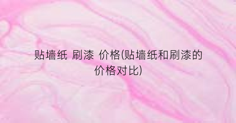 贴墙纸 刷漆 价格(贴墙纸和刷漆的价格对比)